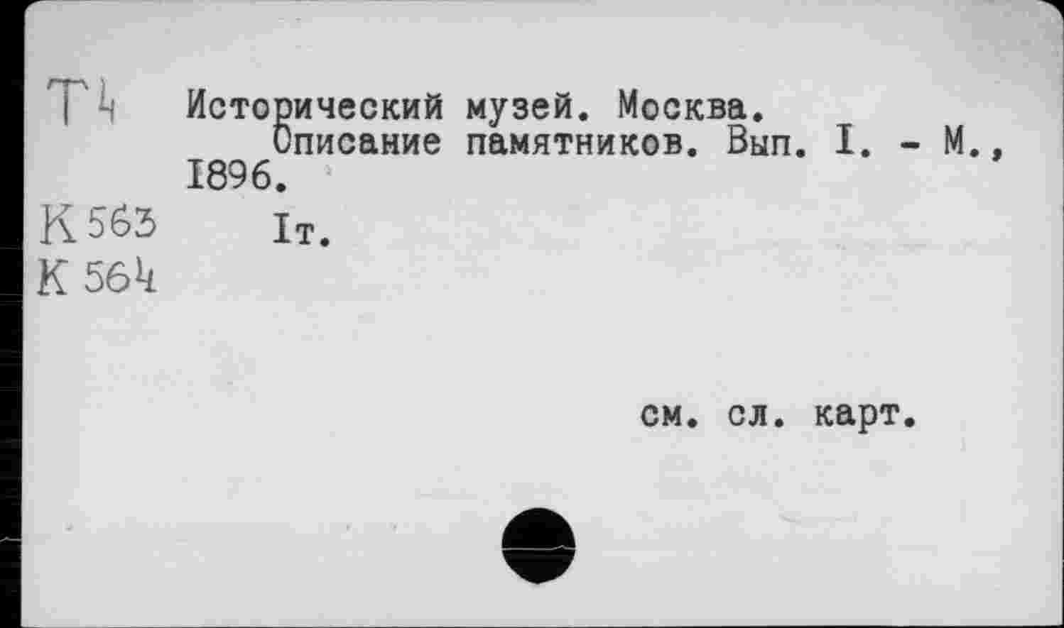 ﻿П	Исторический музей. Москва. Описание памятников. Вып. I. - М 1896.
к 565 К 5611	1т.
см. сл. карт.